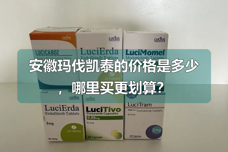 安徽玛伐凯泰的价格是多少，哪里买更划算？